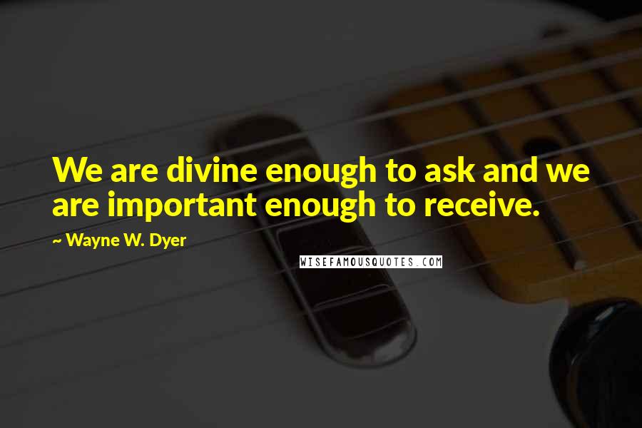 Wayne W. Dyer Quotes: We are divine enough to ask and we are important enough to receive.