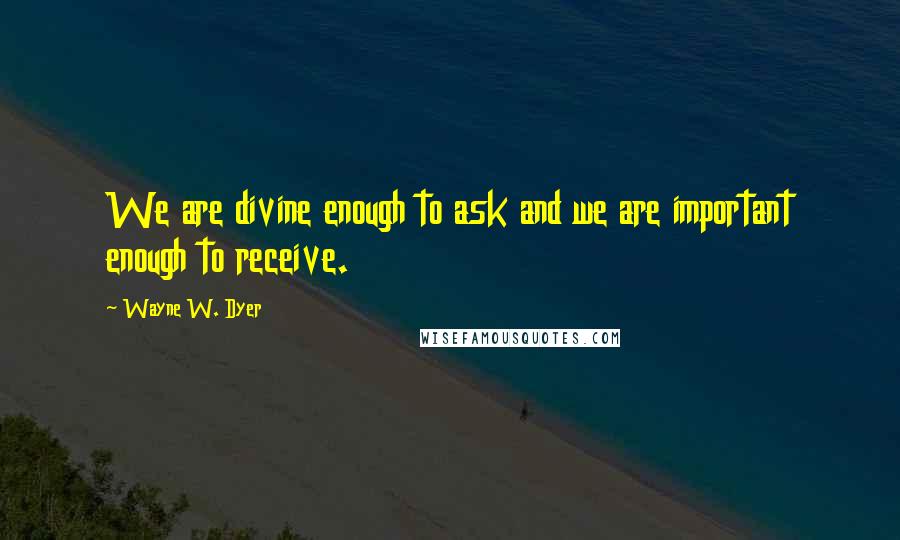 Wayne W. Dyer Quotes: We are divine enough to ask and we are important enough to receive.