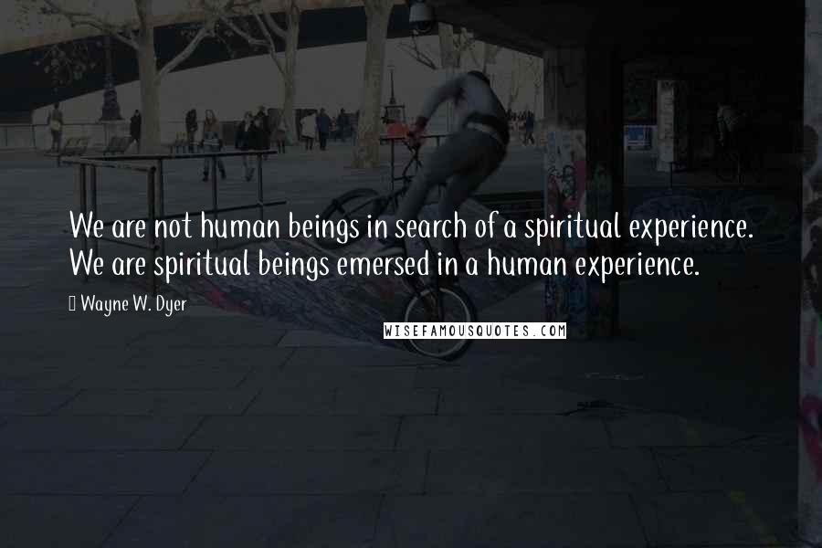 Wayne W. Dyer Quotes: We are not human beings in search of a spiritual experience. We are spiritual beings emersed in a human experience.