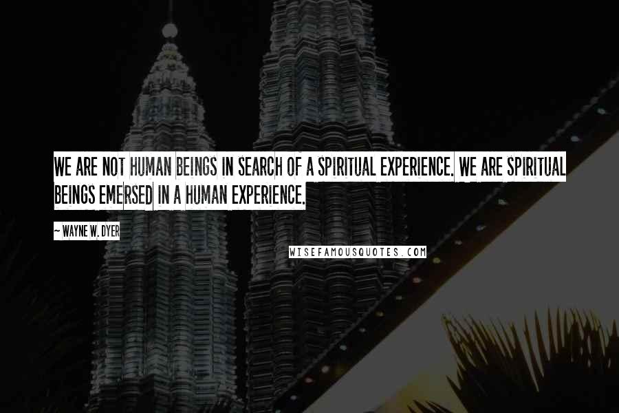 Wayne W. Dyer Quotes: We are not human beings in search of a spiritual experience. We are spiritual beings emersed in a human experience.
