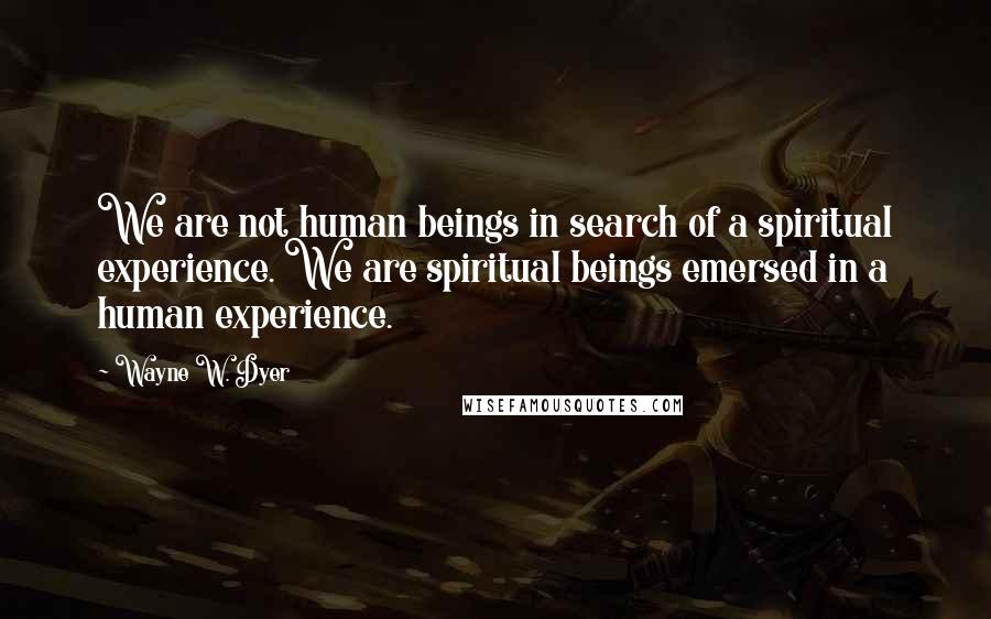 Wayne W. Dyer Quotes: We are not human beings in search of a spiritual experience. We are spiritual beings emersed in a human experience.