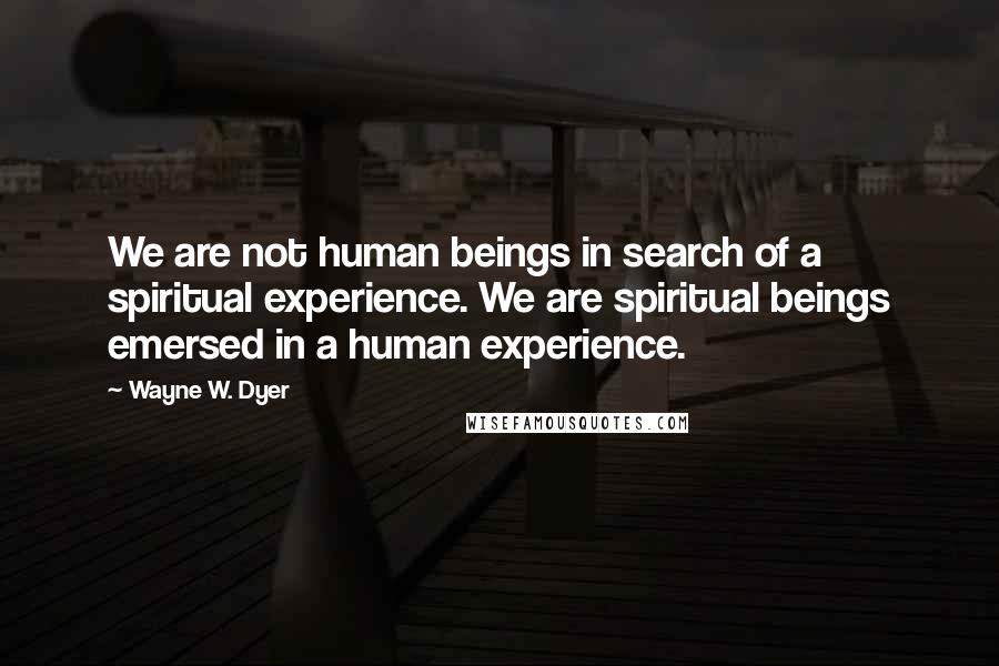 Wayne W. Dyer Quotes: We are not human beings in search of a spiritual experience. We are spiritual beings emersed in a human experience.