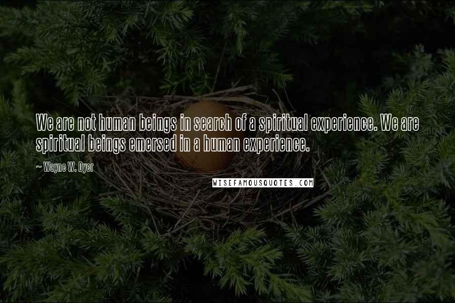 Wayne W. Dyer Quotes: We are not human beings in search of a spiritual experience. We are spiritual beings emersed in a human experience.