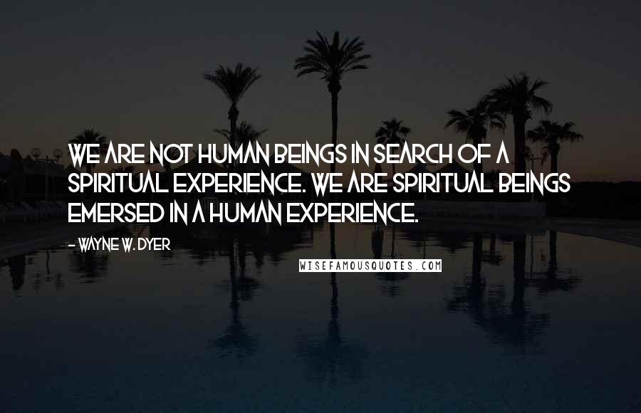Wayne W. Dyer Quotes: We are not human beings in search of a spiritual experience. We are spiritual beings emersed in a human experience.