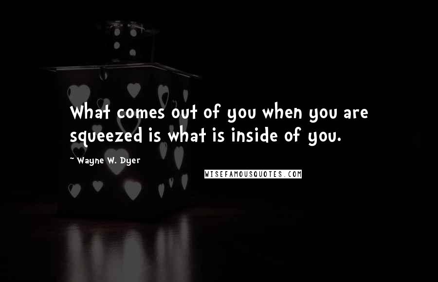 Wayne W. Dyer Quotes: What comes out of you when you are squeezed is what is inside of you.