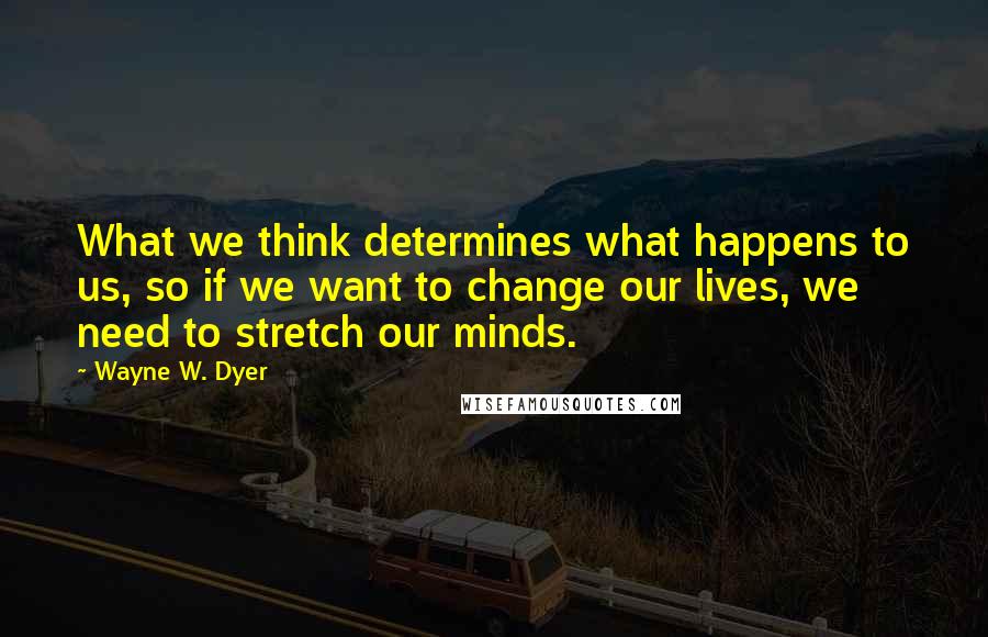 Wayne W. Dyer Quotes: What we think determines what happens to us, so if we want to change our lives, we need to stretch our minds.