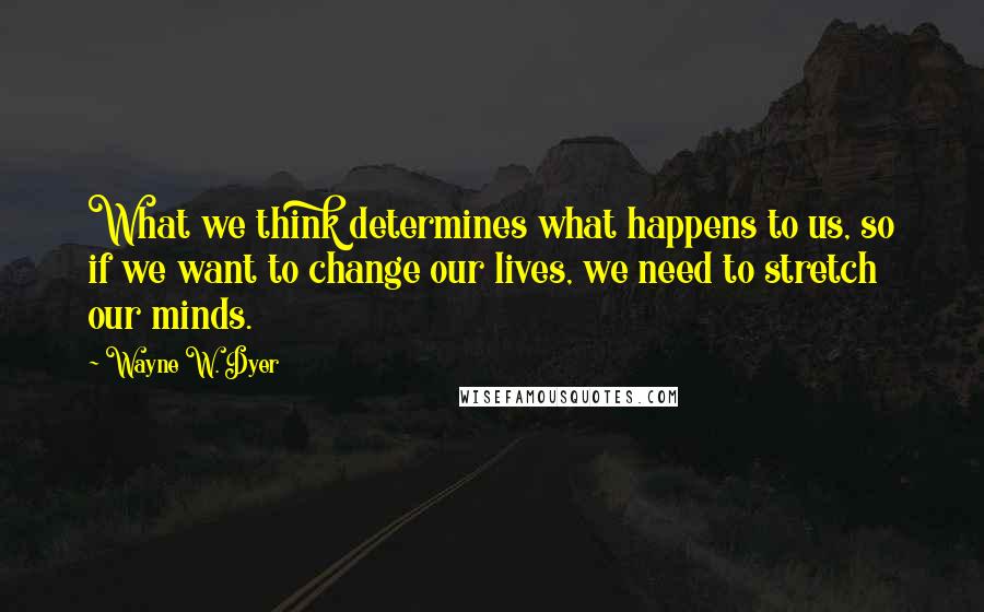 Wayne W. Dyer Quotes: What we think determines what happens to us, so if we want to change our lives, we need to stretch our minds.