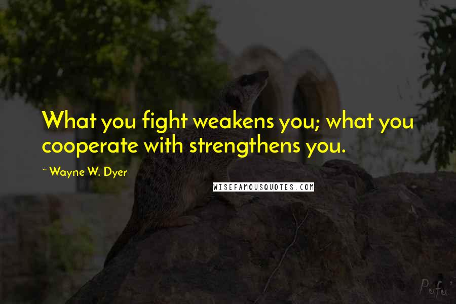 Wayne W. Dyer Quotes: What you fight weakens you; what you cooperate with strengthens you.