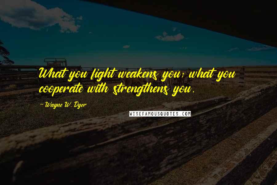 Wayne W. Dyer Quotes: What you fight weakens you; what you cooperate with strengthens you.