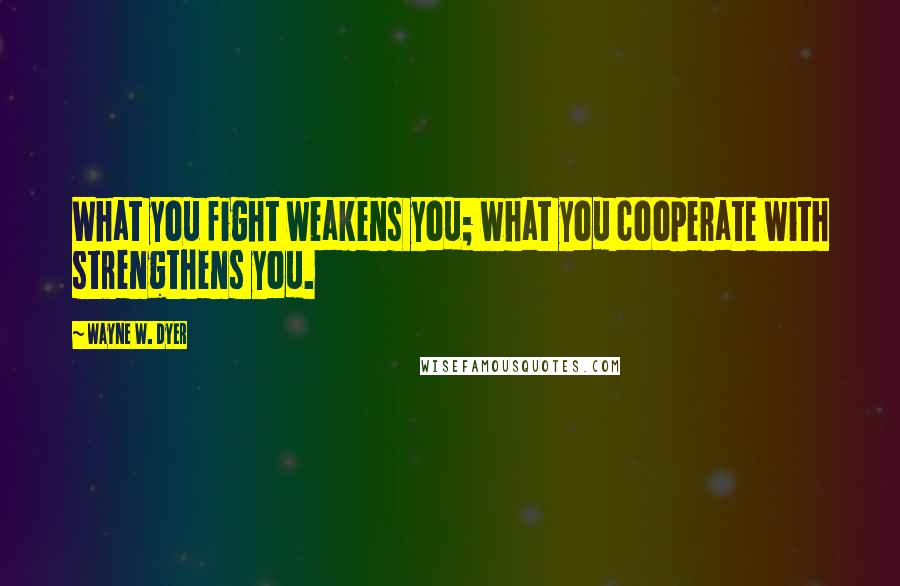 Wayne W. Dyer Quotes: What you fight weakens you; what you cooperate with strengthens you.