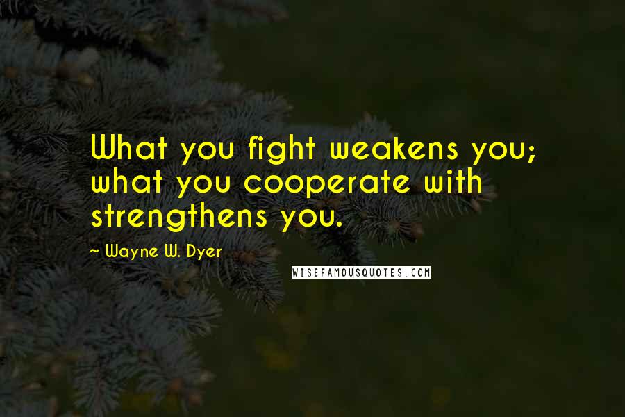 Wayne W. Dyer Quotes: What you fight weakens you; what you cooperate with strengthens you.