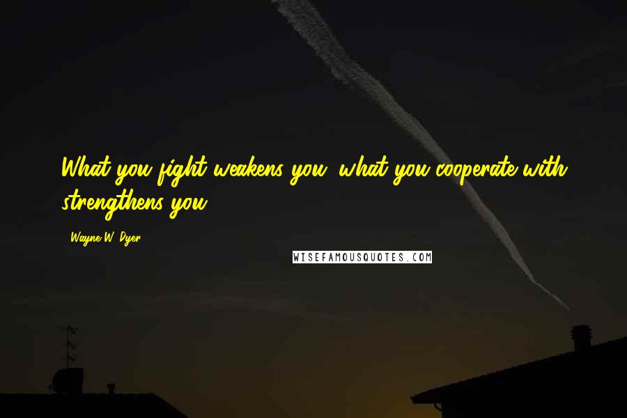 Wayne W. Dyer Quotes: What you fight weakens you; what you cooperate with strengthens you.