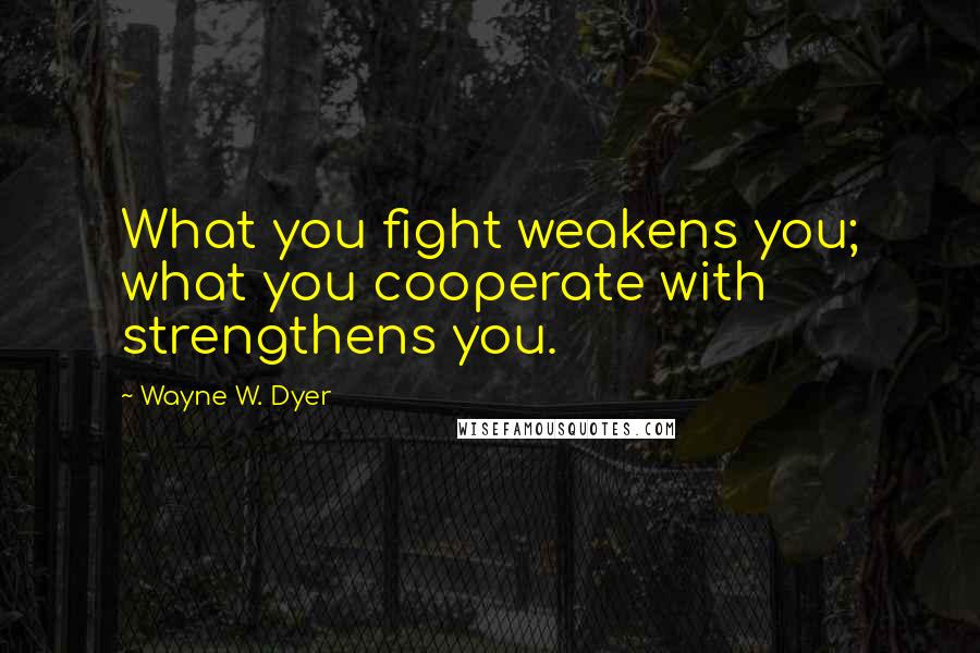 Wayne W. Dyer Quotes: What you fight weakens you; what you cooperate with strengthens you.