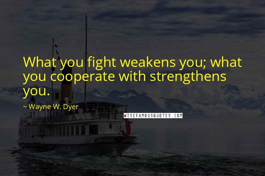 Wayne W. Dyer Quotes: What you fight weakens you; what you cooperate with strengthens you.