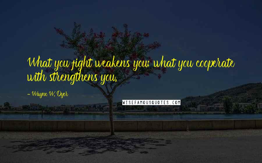 Wayne W. Dyer Quotes: What you fight weakens you; what you cooperate with strengthens you.