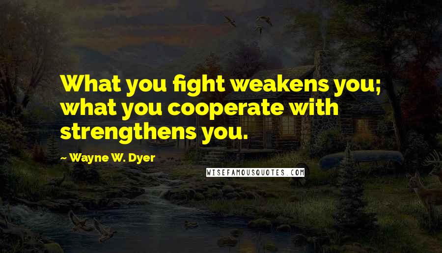 Wayne W. Dyer Quotes: What you fight weakens you; what you cooperate with strengthens you.