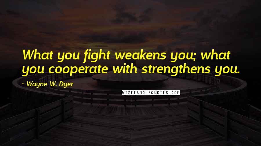 Wayne W. Dyer Quotes: What you fight weakens you; what you cooperate with strengthens you.