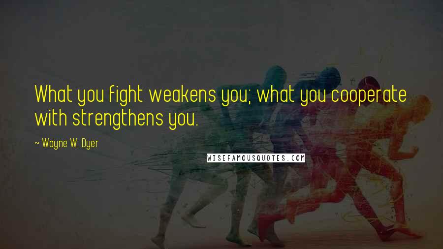 Wayne W. Dyer Quotes: What you fight weakens you; what you cooperate with strengthens you.