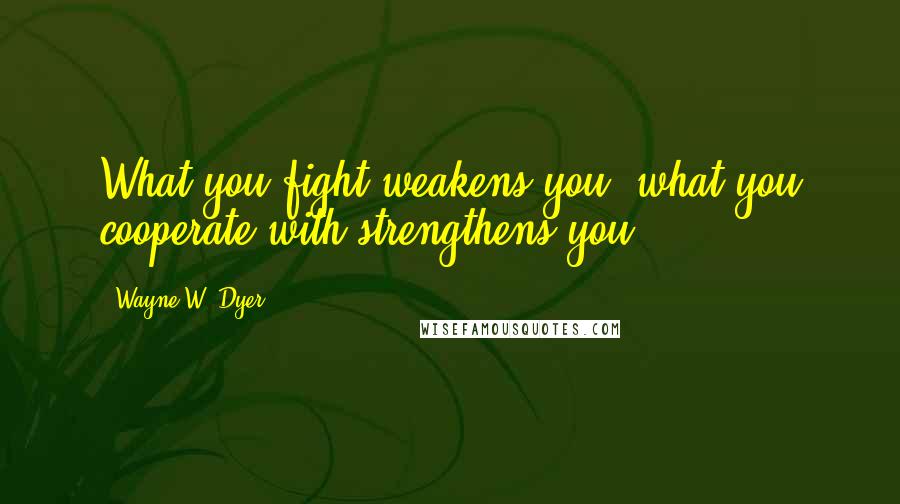 Wayne W. Dyer Quotes: What you fight weakens you; what you cooperate with strengthens you.