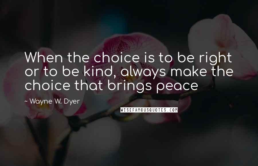 Wayne W. Dyer Quotes: When the choice is to be right or to be kind, always make the choice that brings peace