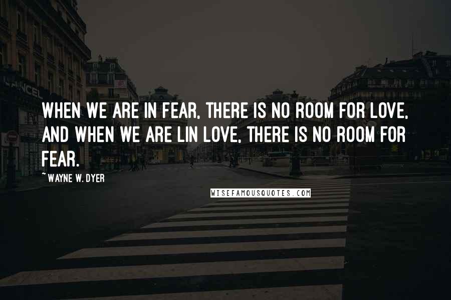 Wayne W. Dyer Quotes: When we are in fear, there is no room for love, and when we are lin love, there is no room for fear.