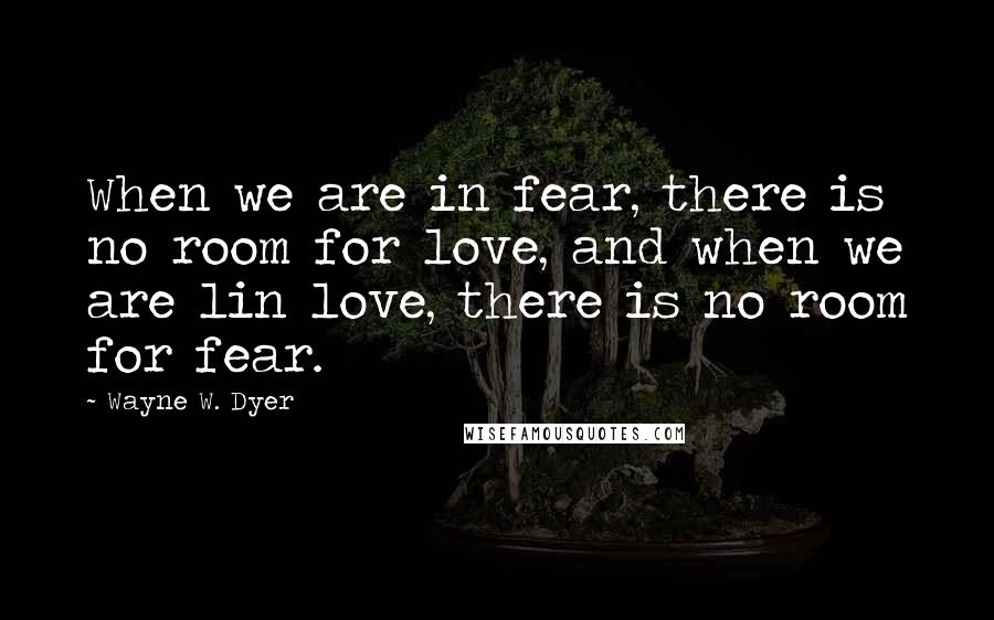 Wayne W. Dyer Quotes: When we are in fear, there is no room for love, and when we are lin love, there is no room for fear.