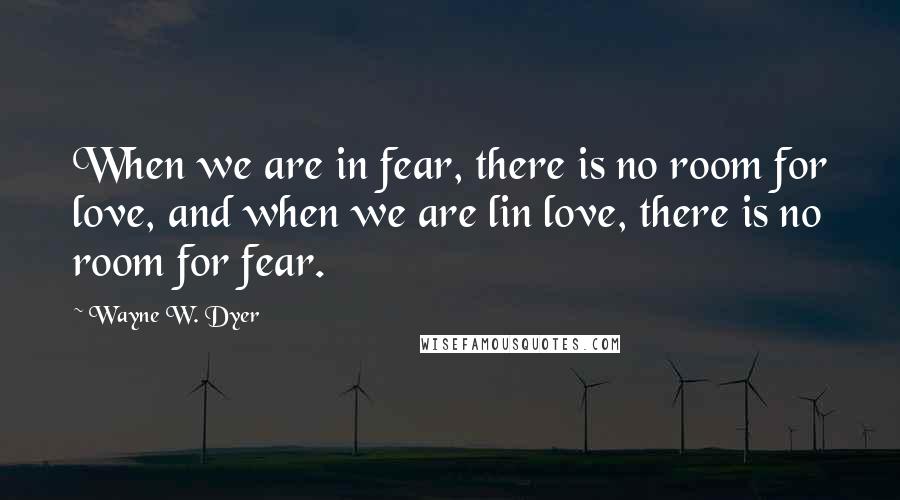 Wayne W. Dyer Quotes: When we are in fear, there is no room for love, and when we are lin love, there is no room for fear.