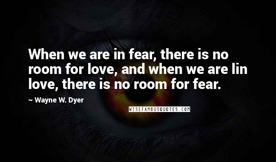 Wayne W. Dyer Quotes: When we are in fear, there is no room for love, and when we are lin love, there is no room for fear.