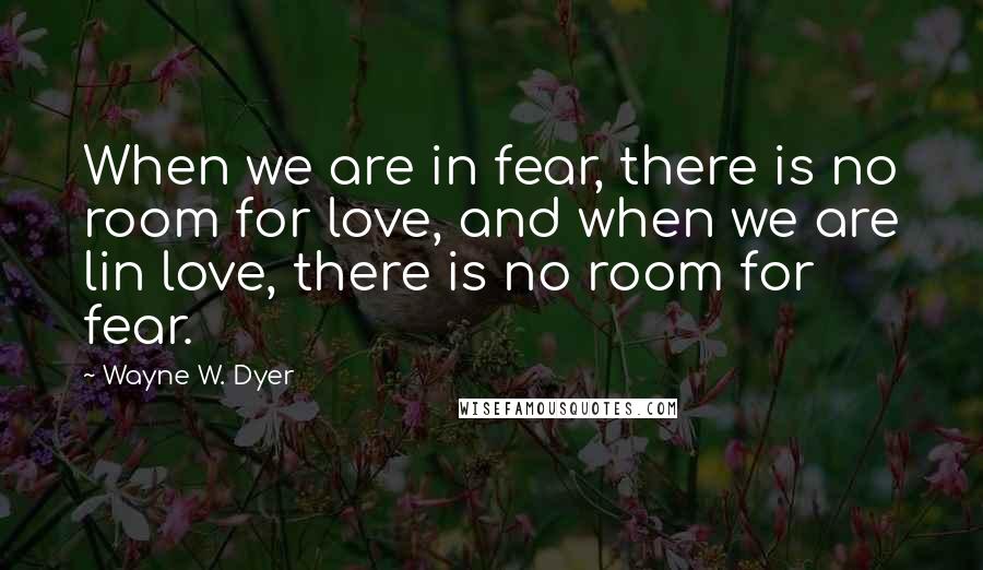 Wayne W. Dyer Quotes: When we are in fear, there is no room for love, and when we are lin love, there is no room for fear.