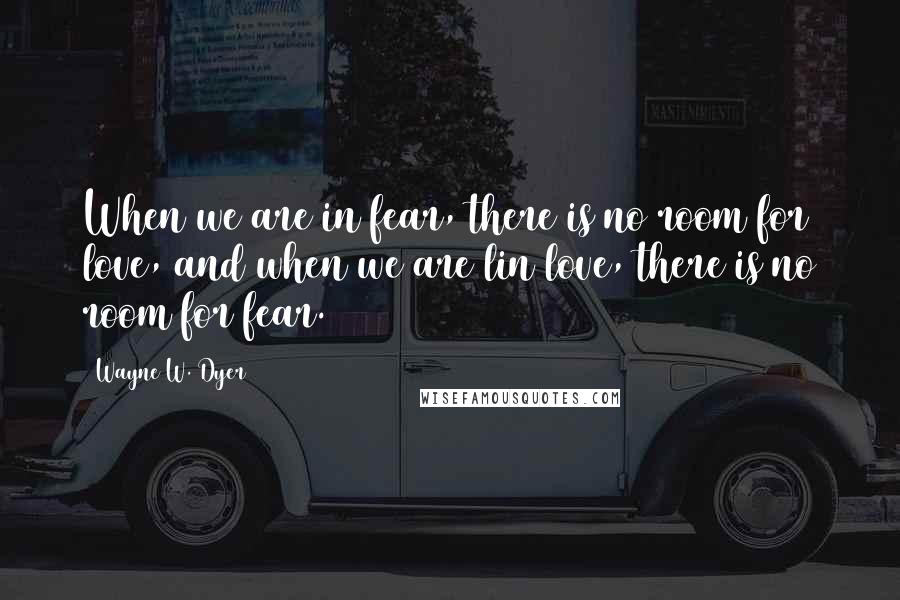 Wayne W. Dyer Quotes: When we are in fear, there is no room for love, and when we are lin love, there is no room for fear.