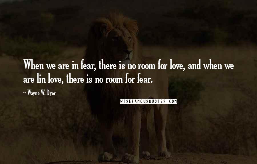 Wayne W. Dyer Quotes: When we are in fear, there is no room for love, and when we are lin love, there is no room for fear.