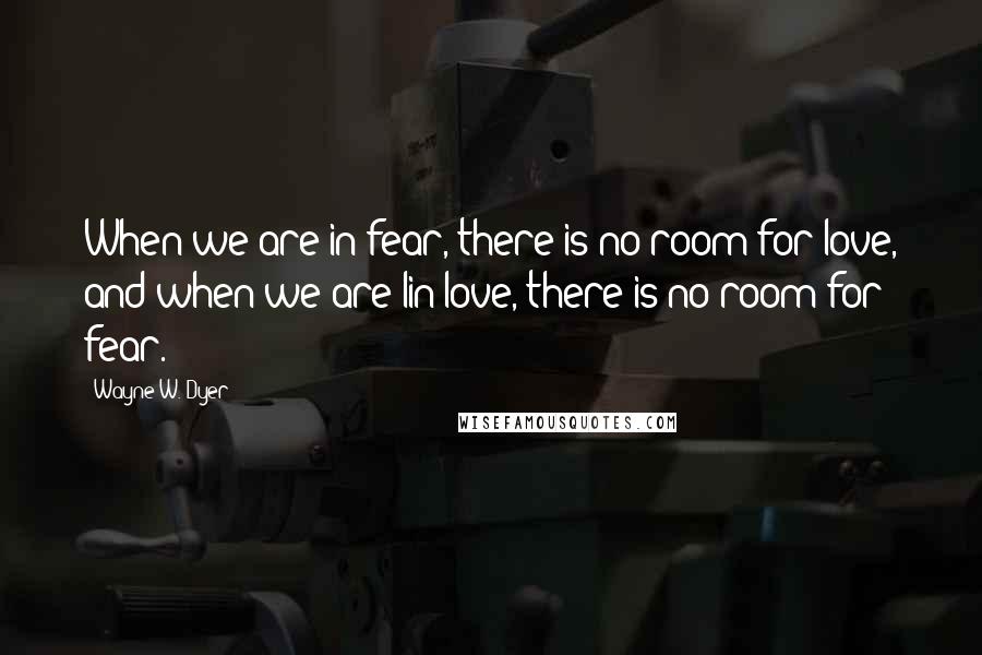 Wayne W. Dyer Quotes: When we are in fear, there is no room for love, and when we are lin love, there is no room for fear.