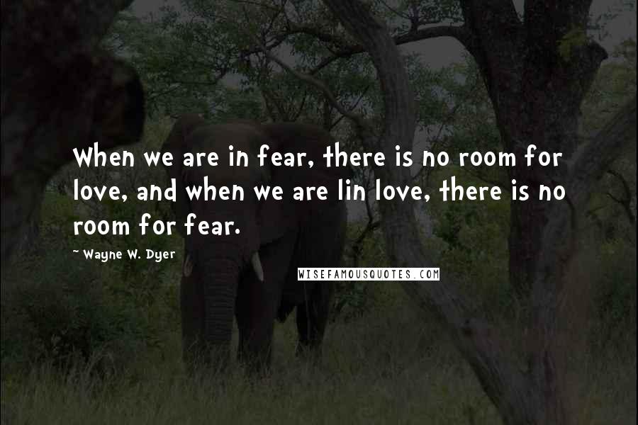 Wayne W. Dyer Quotes: When we are in fear, there is no room for love, and when we are lin love, there is no room for fear.