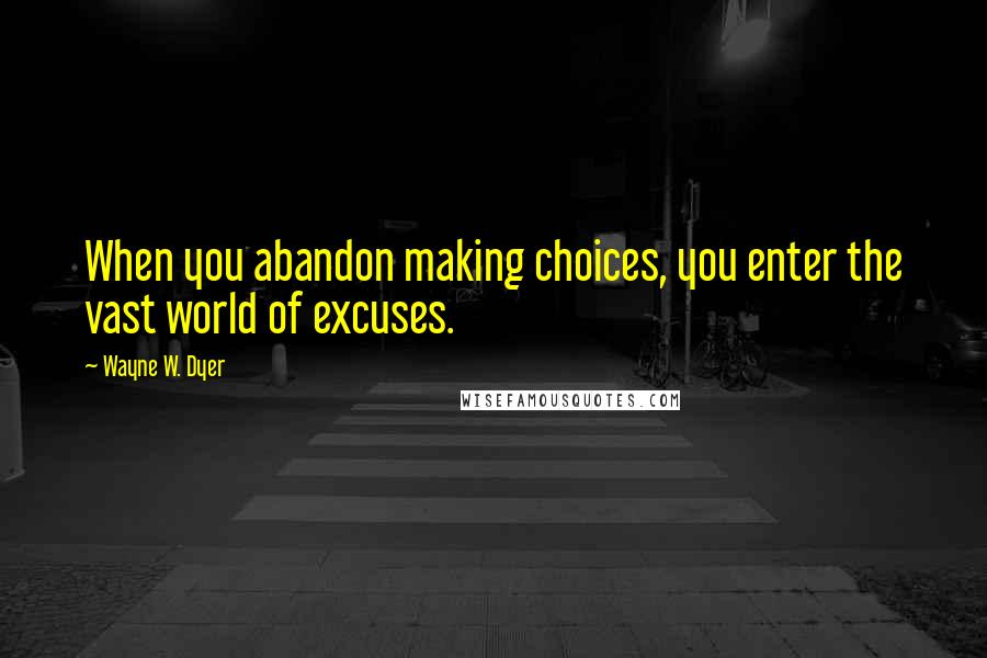 Wayne W. Dyer Quotes: When you abandon making choices, you enter the vast world of excuses.