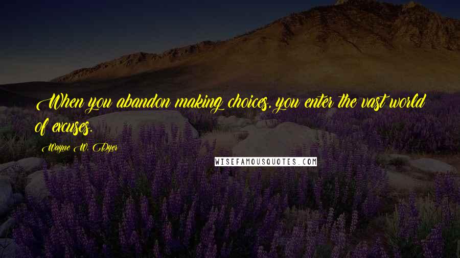 Wayne W. Dyer Quotes: When you abandon making choices, you enter the vast world of excuses.