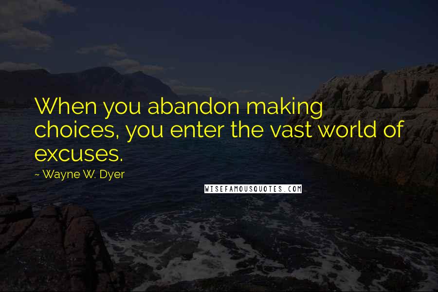 Wayne W. Dyer Quotes: When you abandon making choices, you enter the vast world of excuses.