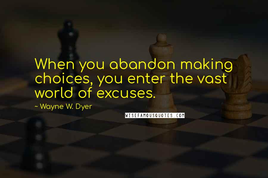 Wayne W. Dyer Quotes: When you abandon making choices, you enter the vast world of excuses.