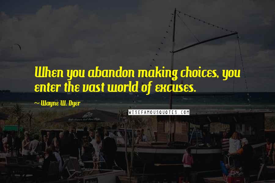 Wayne W. Dyer Quotes: When you abandon making choices, you enter the vast world of excuses.