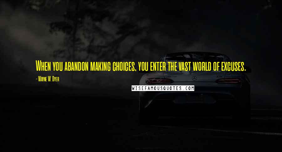 Wayne W. Dyer Quotes: When you abandon making choices, you enter the vast world of excuses.