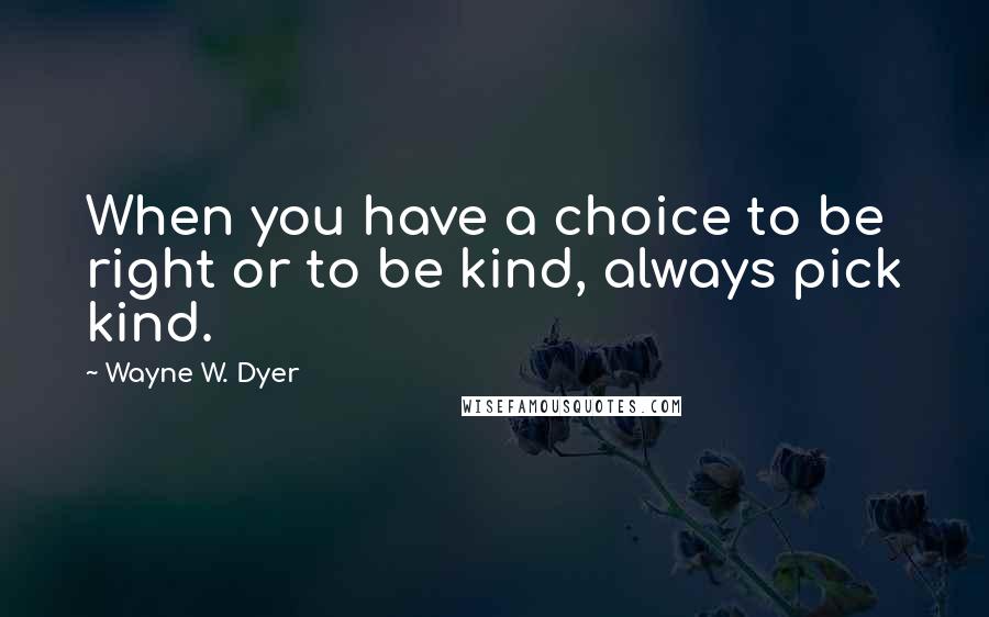 Wayne W. Dyer Quotes: When you have a choice to be right or to be kind, always pick kind.