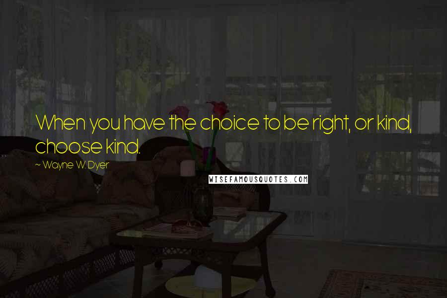 Wayne W. Dyer Quotes: When you have the choice to be right, or kind, choose kind.