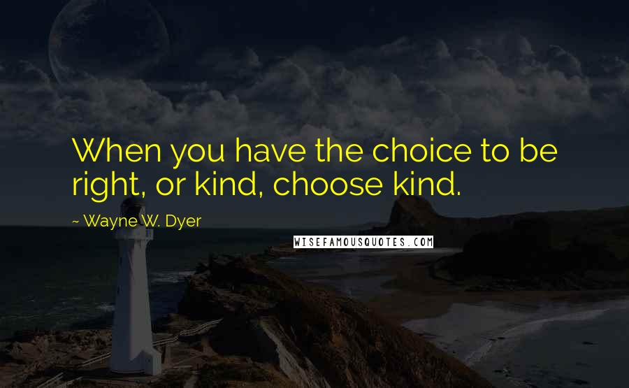 Wayne W. Dyer Quotes: When you have the choice to be right, or kind, choose kind.