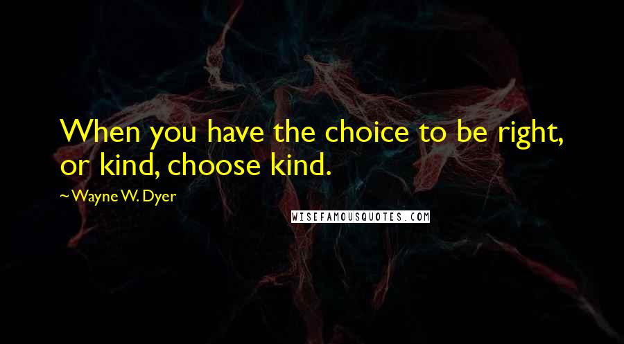 Wayne W. Dyer Quotes: When you have the choice to be right, or kind, choose kind.