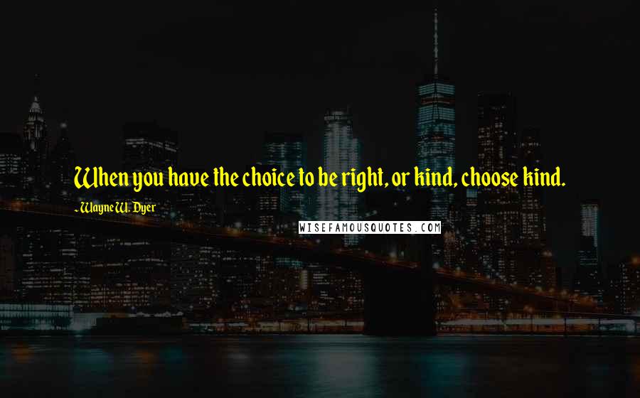 Wayne W. Dyer Quotes: When you have the choice to be right, or kind, choose kind.