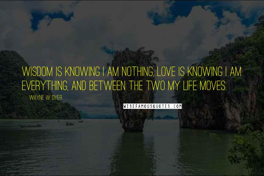 Wayne W. Dyer Quotes: Wisdom is knowing I am nothing, love is knowing I am everything, and between the two my life moves.