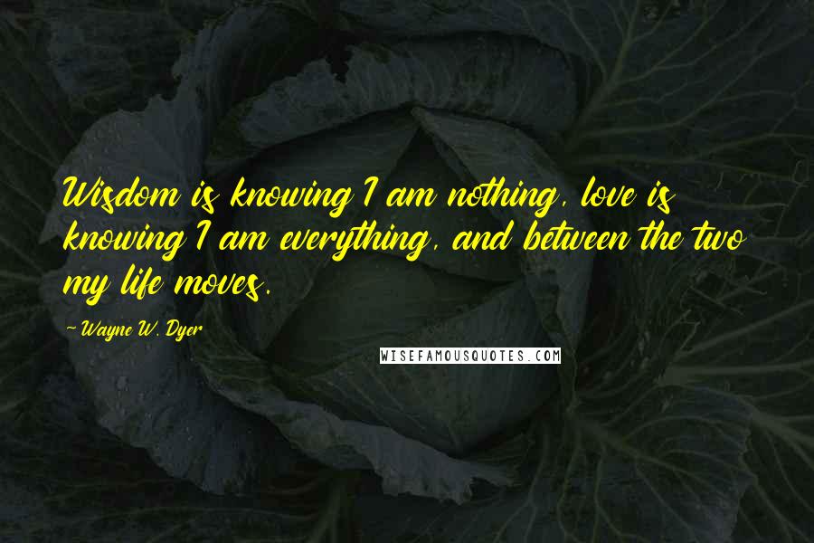 Wayne W. Dyer Quotes: Wisdom is knowing I am nothing, love is knowing I am everything, and between the two my life moves.