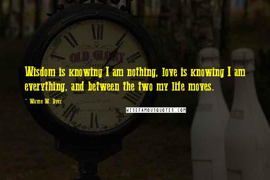 Wayne W. Dyer Quotes: Wisdom is knowing I am nothing, love is knowing I am everything, and between the two my life moves.