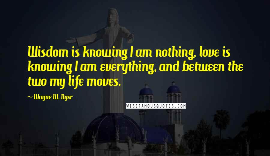 Wayne W. Dyer Quotes: Wisdom is knowing I am nothing, love is knowing I am everything, and between the two my life moves.