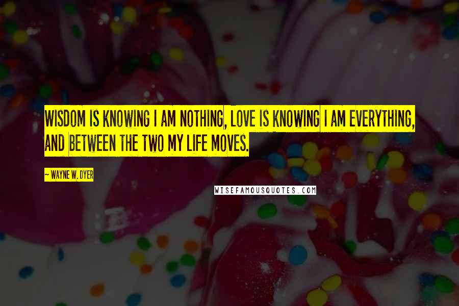 Wayne W. Dyer Quotes: Wisdom is knowing I am nothing, love is knowing I am everything, and between the two my life moves.