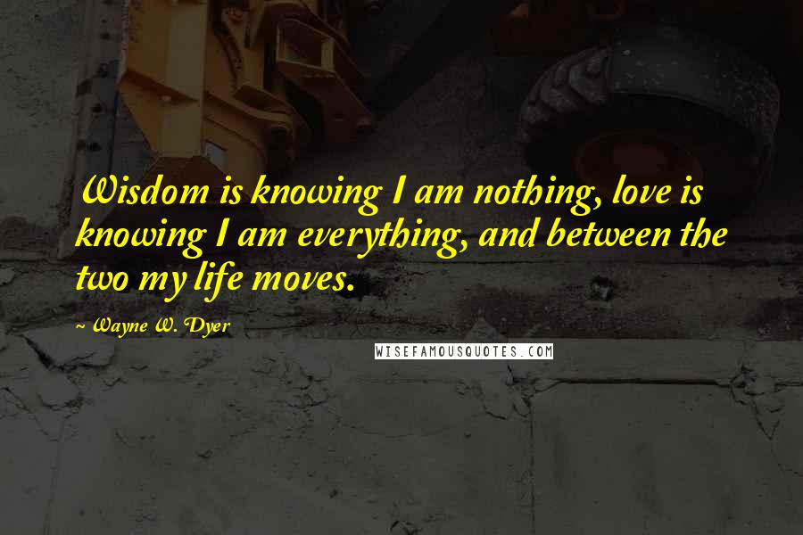 Wayne W. Dyer Quotes: Wisdom is knowing I am nothing, love is knowing I am everything, and between the two my life moves.